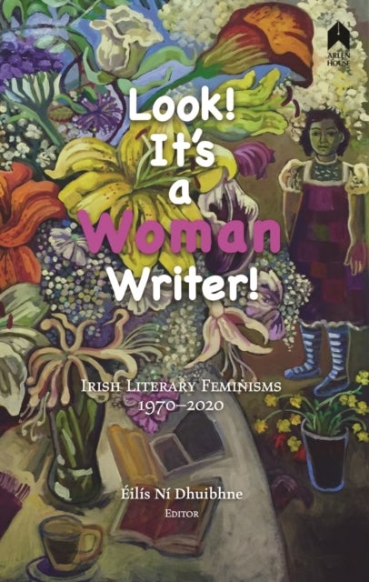 Look! It''s a Woman Writer! - Irish Literary Feminisms, 1970-2020