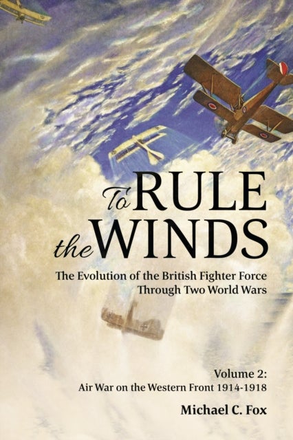 To Rule the Winds: The Evolution of the British Fighter Force Through Two World Wars - Volume 2 - Air War on the Western Front 1914-1918