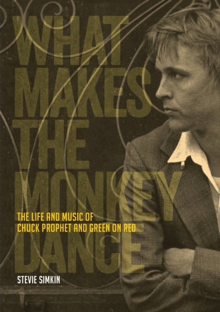 What Makes The Monkey Dance - The Life And Music Of Chuck Prophet And Green On Red