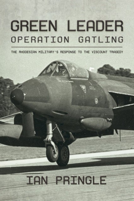 Green Leader - Operation Gatling, the Rhodesian Military's Response To The Viscount Tragedy