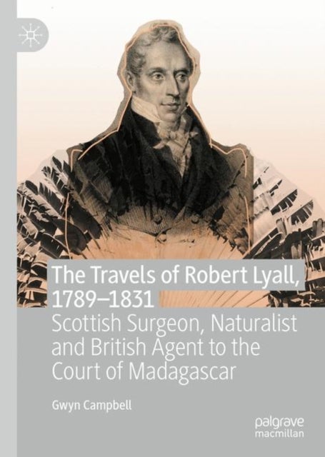 The Travels of Robert Lyall, 1789-1831 - Scottish Surgeon, Naturalist and British Agent to the Court of Madagascar