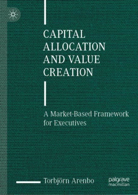 Capital Allocation and Value Creation - A Market-Based Framework for Executives