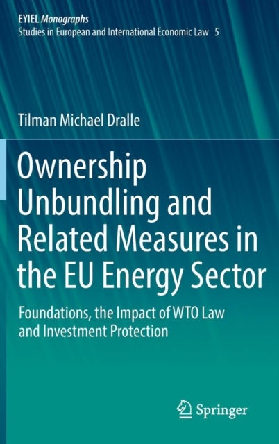 Ownership Unbundling and Related Measures in the EU Energy Sector - Foundations, the Impact of WTO Law and Investment Protection