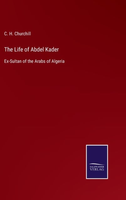 The Life of Abdel Kader - Ex-Sultan of the Arabs of Algeria
