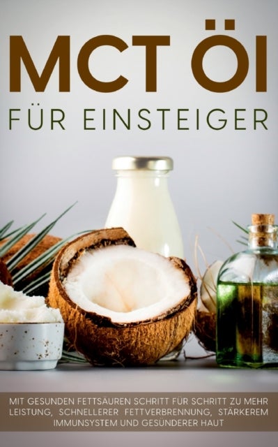 MCT OEl fur Einsteiger - Das Praxisbuch - Mit gesunden Fettsauren Schritt fur Schritt zu mehr Leistung, schnellerer Fettverbrennung, starkerem Immunsystem und gesunderer Haut