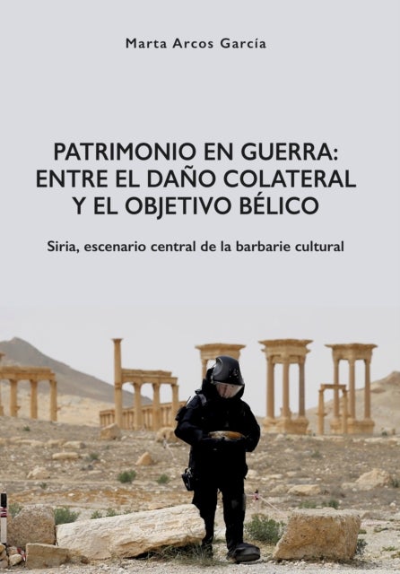 Patrimonio en Guerra: Entre el daño colateral y el objetivo bélico - Siria, escenario central de la barbarie cultural