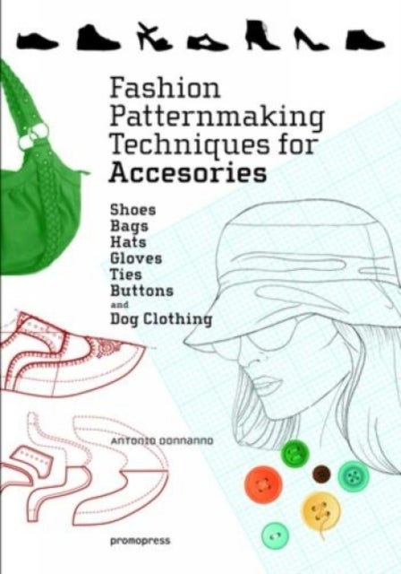Fashion Patternmaking Techniques for Accessories: Shoes, Bags, Hats, Gloves, Ties, Buttons and Dog C - Shoes, bags, Hats, Gloves, Ties, Butons, and Dog Clothing