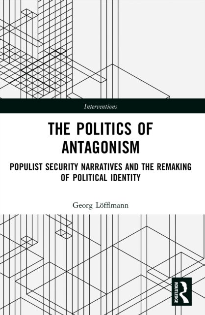 The Politics of Antagonism - Populist Security Narratives and the Remaking of Political Identity