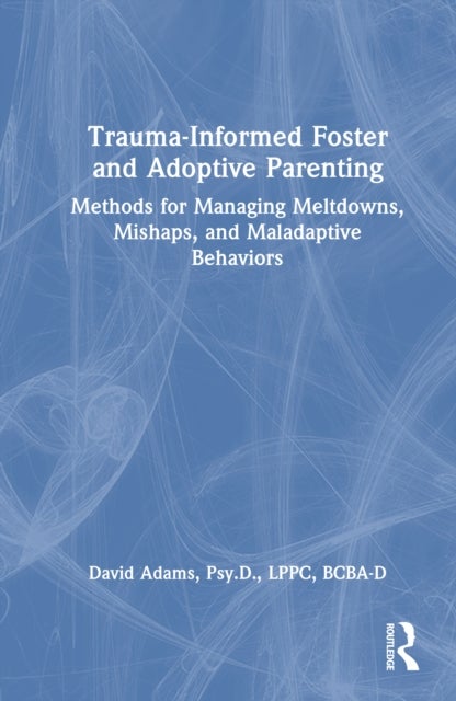 Trauma-Informed Foster and Adoptive Parenting - Methods for Managing Meltdowns, Mishaps, and Maladaptive Behaviors
