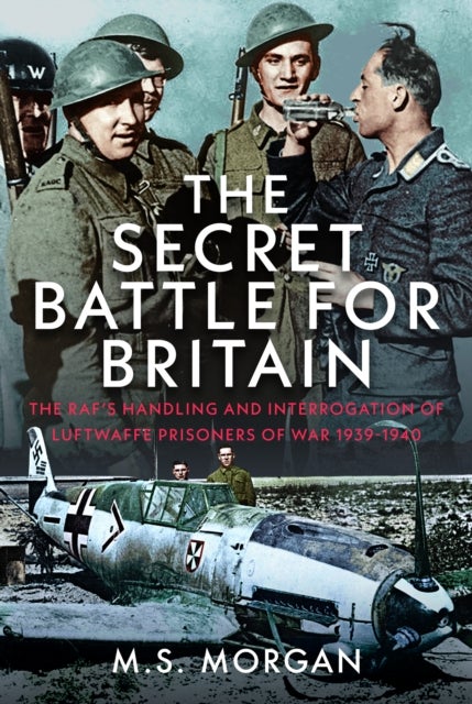 The Secret Battle For Britain - The RAF’s Handling and Interrogation of Luftwaffe Prisoners of War 1939-1940
