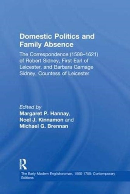 Domestic Politics and Family Absence - The Correspondence (1588–1621) of Robert Sidney, First Earl of Leicester, and Barbara Gamage Sidney, Countess of Leicester