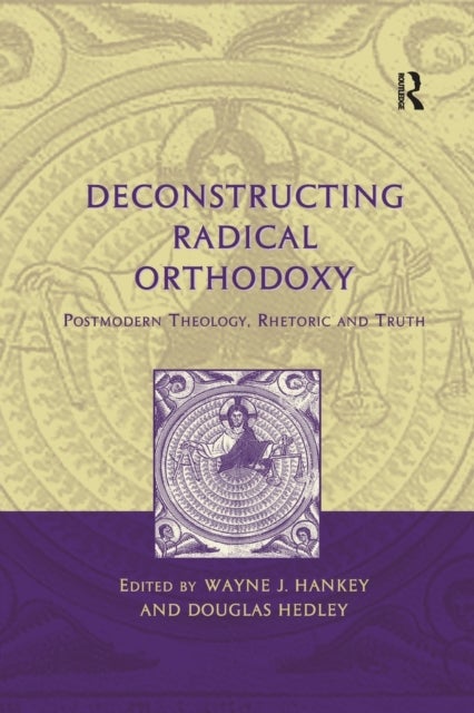 Deconstructing Radical Orthodoxy - Postmodern Theology, Rhetoric and Truth