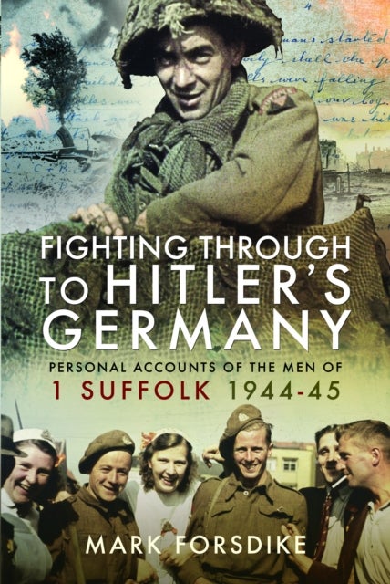 Fighting Through to Hitler's Germany - Personal Accounts of the Men of 1 Suffolk 1944–45