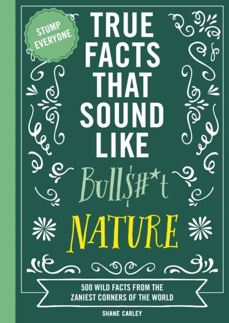 True Facts That Sound Like Bull$#*t: Nature - 500 Wild Facts from the Zaniest Corners of the World