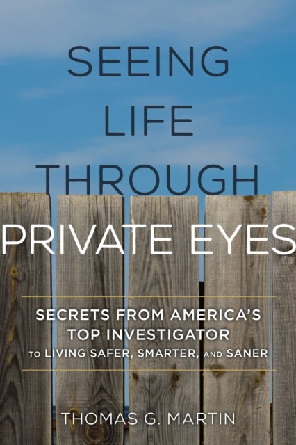 Seeing Life through Private Eyes - Secrets from America's Top Investigator to Living Safer, Smarter, and Saner