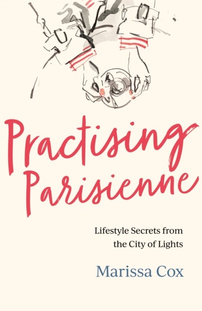 Practising Parisienne - Lifestyle Secrets from the City of Lights