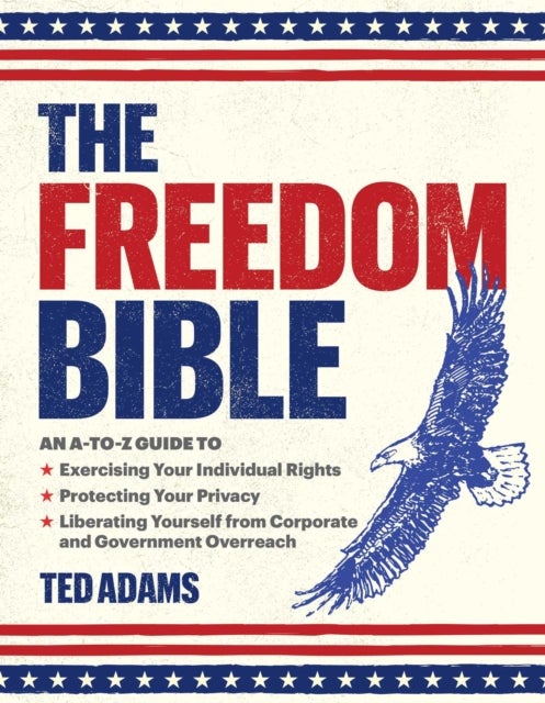 The Freedom Bible - An A-to-Z Guide to Exercising Your Individual Rights, Protecting Your Privacy, Liberating Yourself from Corporate and Government Overreach