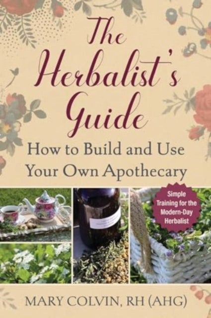 The Herbalist''s Guide - How to Build and Use Your Own Apothecary