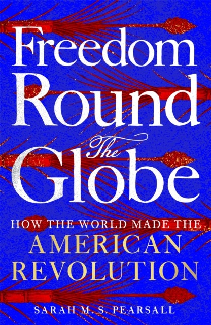 Freedom Round the Globe - How the World Made the American Revolution