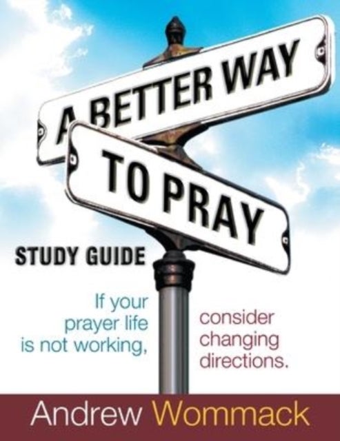 A Better Way to Pray Study Guide - If Your Prayer Life Is Not Working, Consider Changing Directions