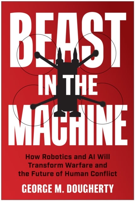 Beast in the Machine - How Robotics and AI Will Transform Warfare and the Future of Human Conflict