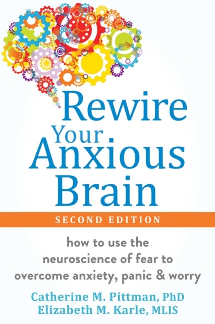 Rewire Your Anxious Brain - How to Use the Neuroscience of Fear to Overcome Anxiety, Panic, and Worry