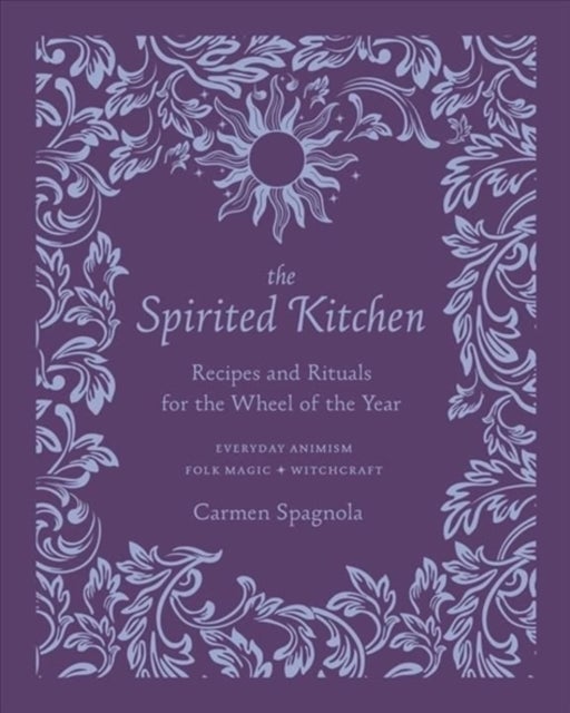 The Spirited Kitchen – Recipes and Rituals for the Wheel of the Year - Recipes and Rituals for the Wheel of the Year