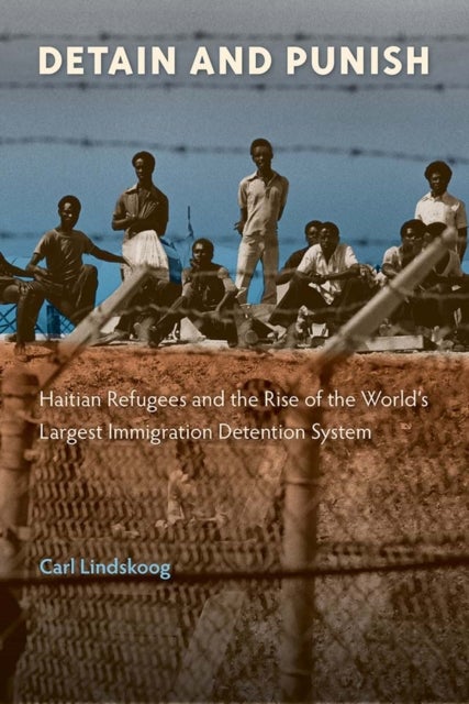 Detain and Punish - Haitian Refugees and the Rise of the World's Largest Immigration Detention System