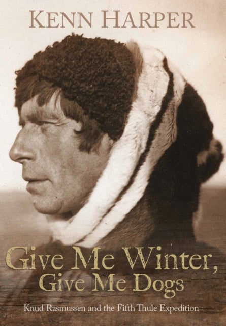 Give Me Winter, Give Me Dogs: Knud Rasmussen and the Fifth Thule Expedition - Knud Rasmussen and the Fifth Thule Expedition