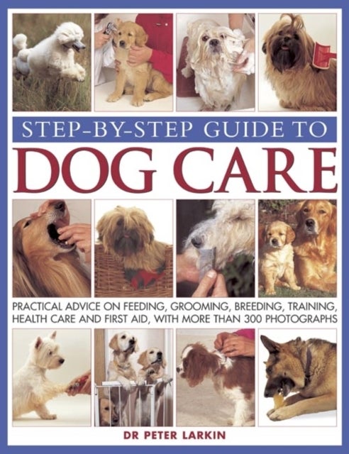 Step-By-Step Guide To Dog Care - Practical Advice on Feeding, Grooming, Breeding, Training, Health Care and First Aid, with More Than 300 Photographs