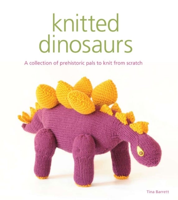 Knitted Dinosaurs - A Collection of Prehistoric Pals to Knit from Scratch