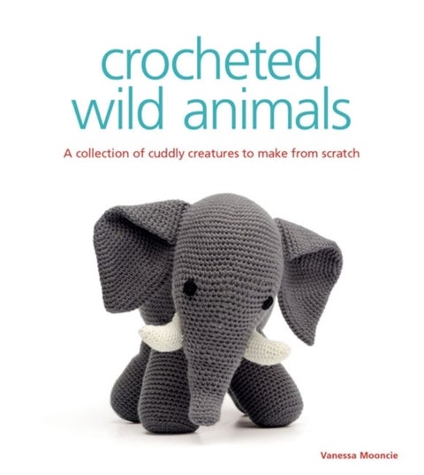Crocheted Wild Animals - A Collection of Cuddly Creatures to Make from Scratch