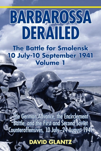 Barbarossa Derailed: The Battle for Smolensk 10 July-10 September 1941 - Volume 1 - The German Advance, The Encirclement Battle And The First And Second Soviet Counteroffensives, 10 July-24 August 1941