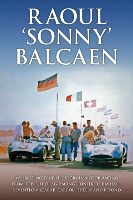 Raoul ''Sonny'' Balcaen - My exciting true-life story in motor racing from Top-Fuel drag-racing pioneer to Jim Hall, Reventlow Scarab, Carroll Shelby and beyond