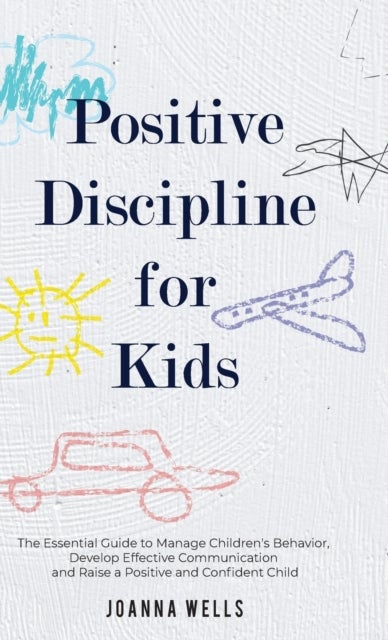 Positive Discipline for Kids - The Essential Guide to Manage Children's Behavior, Develop Effective Communication and Raise a Positive and Confident Child