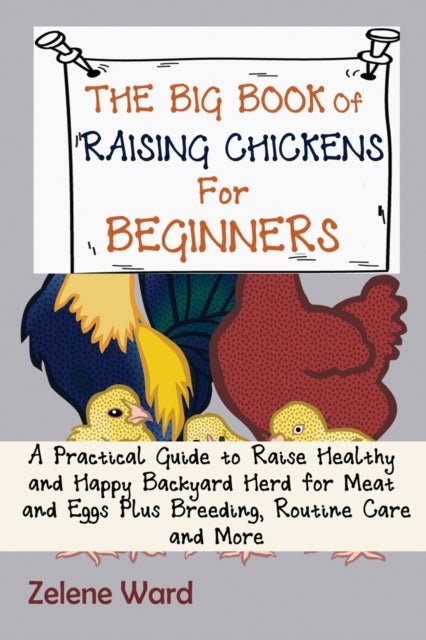 The Big Book of Raising Chickens for Beginners - A Practical Guide to Raise Healthy and Happy Backyard Herd for Meat and Eggs Plus Breeding, Routine Care and More