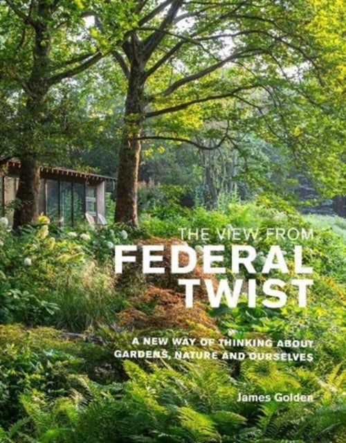The View from Federal Twist - A New Way of Thinking About Gardens, Nature and Ourselves