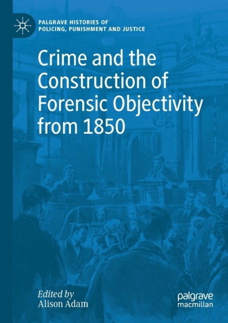 Crime and the Construction of Forensic Objectivity from 1850