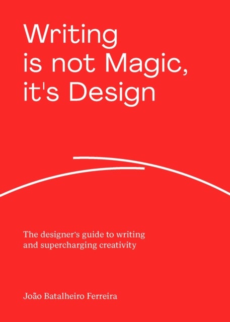 Writing is not Magic, it's Design - The designer’s guide to writing and supercharging creativity