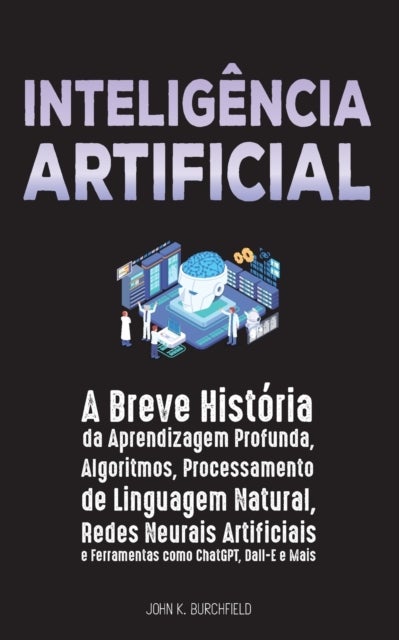 Inteligencia Artificial - A Breve Historia da Aprendizagem Profunda, Algoritmos, Processamento de Linguagem Natural, Redes Neurais Artificiais e Ferramentas como ChatGPT, Dall-E e Mais