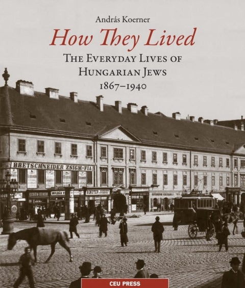 How They Lived – The Everyday Lives of Hungarian Jews, 1867–1940 - The Everyday Lives of Hungarian Jews, 1867–1940