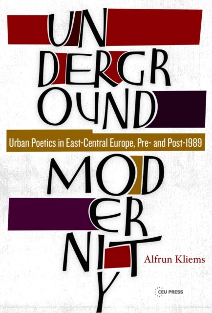 Underground Modernity – Urban Poetics in East–Central Europe, Pre– and Post–1989 - Urban Poetics in East-Central Europe, Pre- and Post-1989