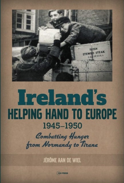 Ireland`s Helping Hand to Europe – Combatting Hunger from Normandy to Tirana, 1945–1950 - Combatting Hunger from Normandy to Tirana, 1945-1950