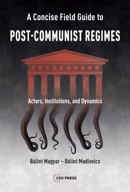 A Concise Field Guide to Post–Communist Regimes – Actors, Institutions, and Dynamics - Actors, Institutions, and Dynamics