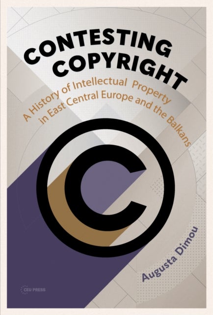 Contesting Copyright - A History of Intellectual Property in East Central Europe and the Balkans