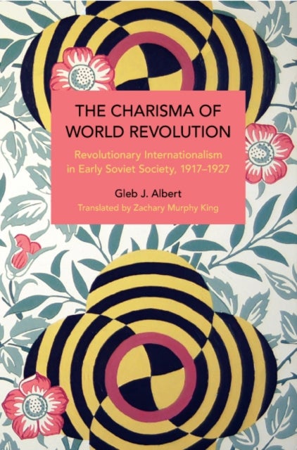 The Charisma of World Revolution - Revolutionary Internationalism in Early Soviet Society, 1917–1927