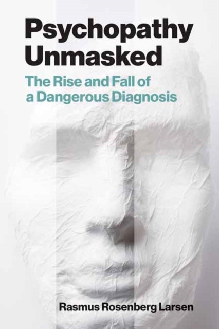 Psychopathy Unmasked - The Rise and Fall of a Dangerous Diagnosis