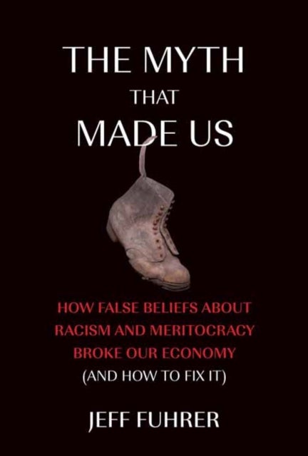 The Myth That Made Us - How False Beliefs about Racism and Meritocracy Broke Our Economy (and How to Fix It)