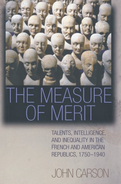 The Measure of Merit – Talents, Intelligence, and Inequality in the French and American Republics, 1750–1940 - Talents, Intelligence, and Inequality in the French and American Republics, 1750–1940