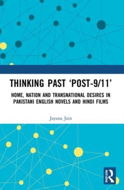Thinking Past 'Post-9/11' - Home, Nation and Transnational Desires in Pakistani English Novels and Hindi Films